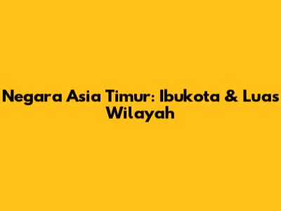 Negara Asia Timur: Ibukota & Luas Wilayah