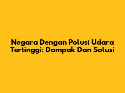 Negara Dengan Polusi Udara Tertinggi: Dampak Dan Solusi