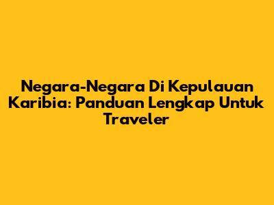 Negara-Negara Di Kepulauan Karibia: Panduan Lengkap Untuk Traveler