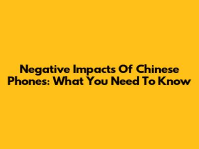Negative Impacts Of Chinese Phones: What You Need To Know