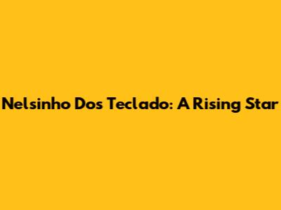 Nelsinho Dos Teclado: A Rising Star