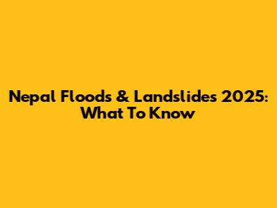 Nepal Floods & Landslides 2025: What To Know