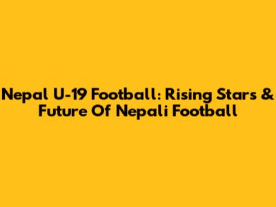 Nepal U-19 Football: Rising Stars & Future Of Nepali Football