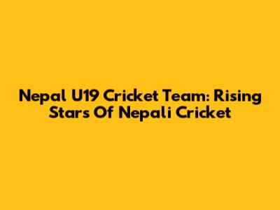 Nepal U19 Cricket Team: Rising Stars Of Nepali Cricket