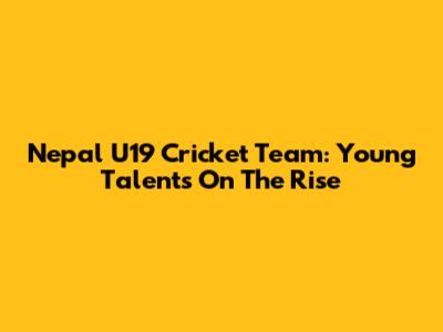 Nepal U19 Cricket Team: Young Talents On The Rise