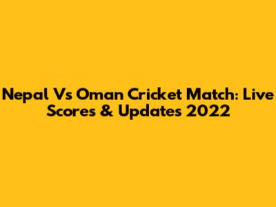 Nepal Vs Oman Cricket Match: Live Scores & Updates 2022