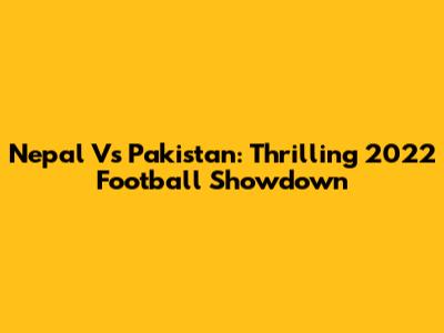 Nepal Vs Pakistan: Thrilling 2022 Football Showdown