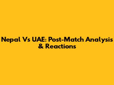 Nepal Vs UAE: Post-Match Analysis & Reactions