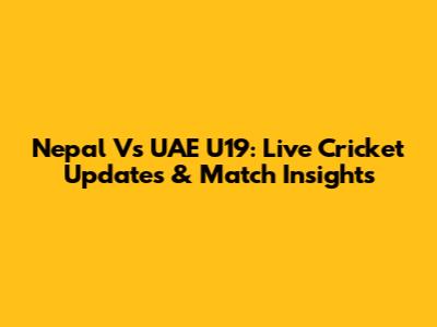 Nepal Vs UAE U19: Live Cricket Updates & Match Insights