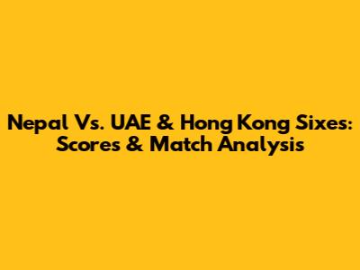 Nepal Vs. UAE & Hong Kong Sixes: Scores & Match Analysis