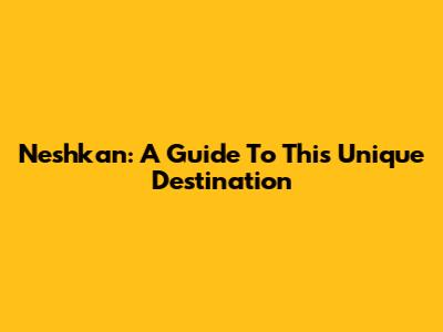 Neshkan: A Guide To This Unique Destination