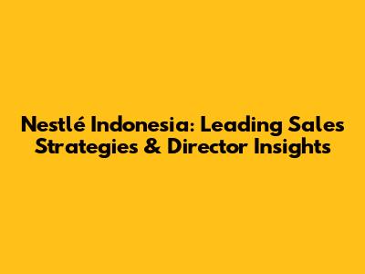 Nestlé Indonesia: Leading Sales Strategies & Director Insights