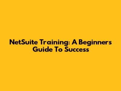 NetSuite Training: A Beginner's Guide To Success
