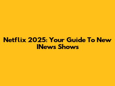 Netflix 2025: Your Guide To New INews Shows
