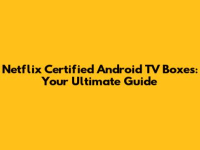 Netflix Certified Android TV Boxes: Your Ultimate Guide