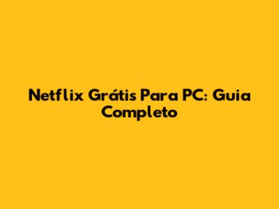 Netflix Grátis Para PC: Guia Completo