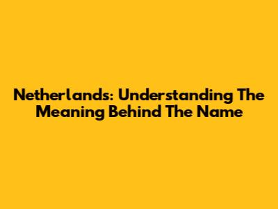 Netherlands: Understanding The Meaning Behind The Name