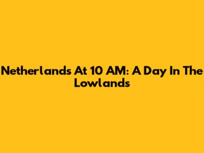 Netherlands At 10 AM: A Day In The Lowlands