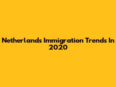 Netherlands Immigration Trends In 2020