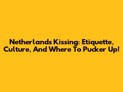 Netherlands Kissing: Etiquette, Culture, And Where To Pucker Up!