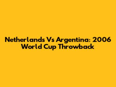 Netherlands Vs Argentina: 2006 World Cup Throwback