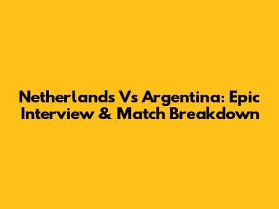 Netherlands Vs Argentina: Epic Interview & Match Breakdown