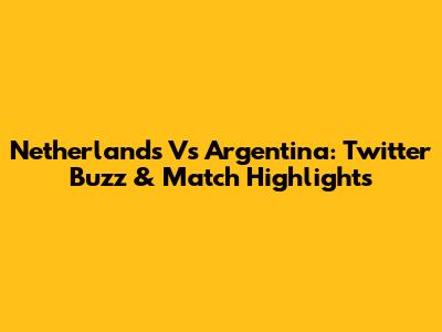 Netherlands Vs Argentina: Twitter Buzz & Match Highlights