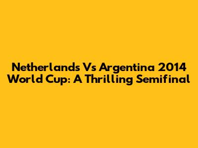 Netherlands Vs Argentina 2014 World Cup: A Thrilling Semifinal