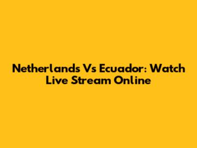 Netherlands Vs Ecuador: Watch Live Stream Online