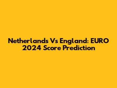 Netherlands Vs England: EURO 2024 Score Prediction