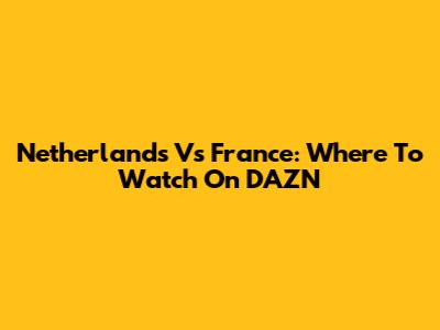 Netherlands Vs France: Where To Watch On DAZN