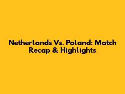 Netherlands Vs. Poland: Match Recap & Highlights