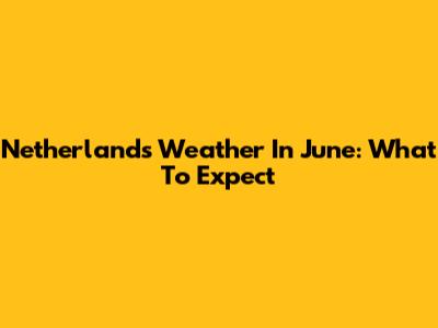 Netherlands Weather In June: What To Expect