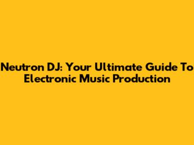 Neutron DJ: Your Ultimate Guide To Electronic Music Production
