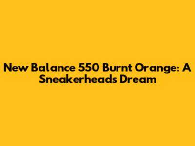 New Balance 550 Burnt Orange: A Sneakerhead's Dream