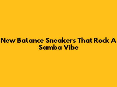 New Balance Sneakers That Rock A Samba Vibe