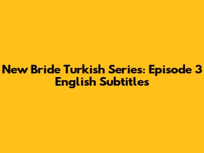 New Bride Turkish Series: Episode 3 English Subtitles