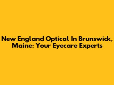 New England Optical In Brunswick, Maine: Your Eyecare Experts
