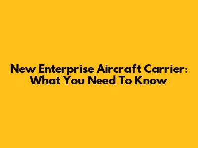 New Enterprise Aircraft Carrier: What You Need To Know