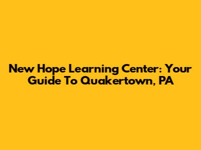 New Hope Learning Center: Your Guide To Quakertown, PA
