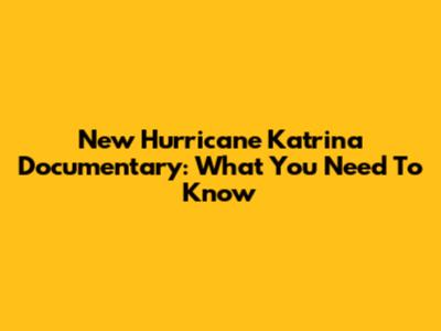 New Hurricane Katrina Documentary: What You Need To Know