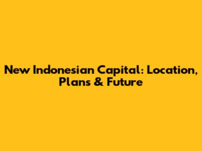 New Indonesian Capital: Location, Plans & Future