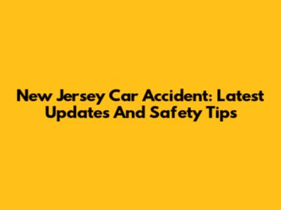 New Jersey Car Accident: Latest Updates And Safety Tips