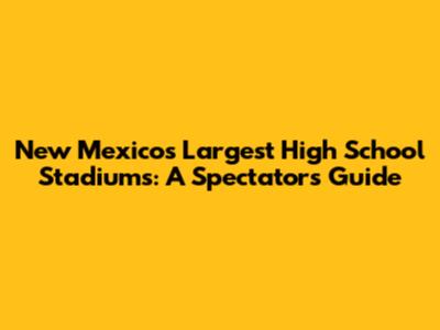 New Mexico's Largest High School Stadiums: A Spectator's Guide
