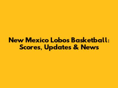 New Mexico Lobos Basketball: Scores, Updates & News
