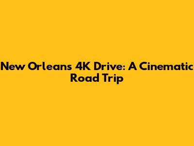 New Orleans 4K Drive: A Cinematic Road Trip