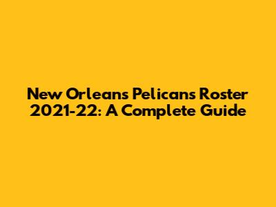 New Orleans Pelicans Roster 2021-22: A Complete Guide