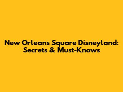 New Orleans Square Disneyland: Secrets & Must-Knows