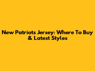 New Patriots Jersey: Where To Buy & Latest Styles