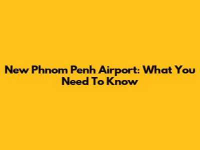 New Phnom Penh Airport: What You Need To Know